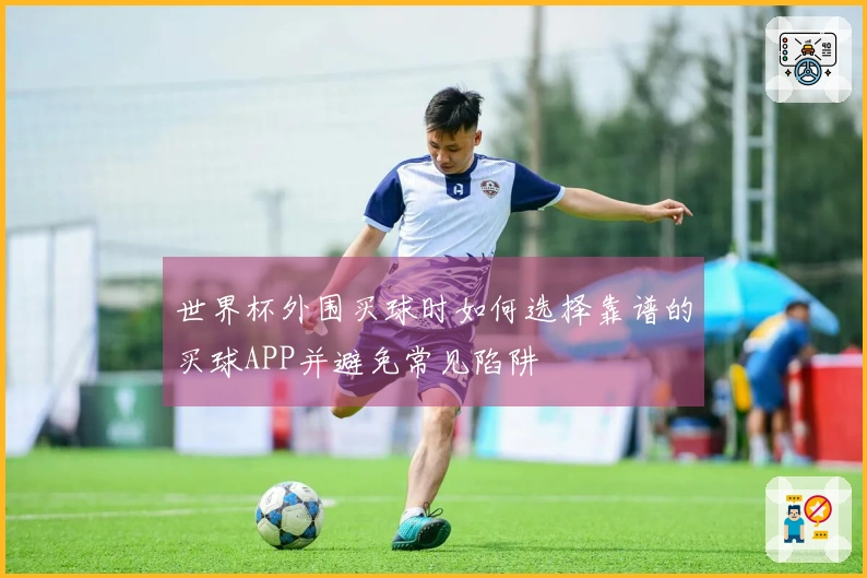世界杯外围买球时如何选择靠谱的买球APP并避免常见陷阱