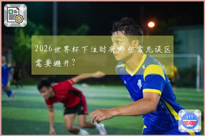 2026世界杯下注时有哪些常见误区需要避开？