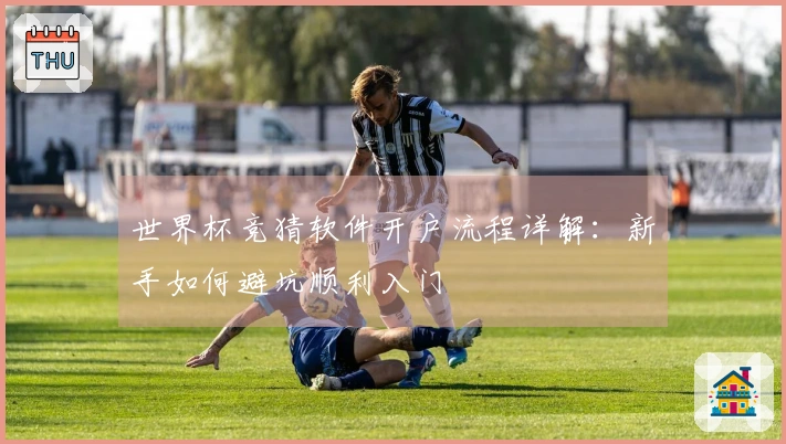 世界杯竞猜软件开户流程详解：新手如何避坑顺利入门