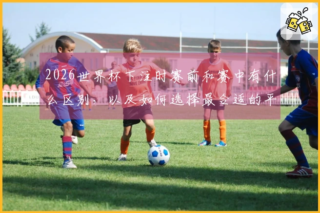 2026世界杯下注时赛前和赛中有什么区别，以及如何选择最合适的平台？
