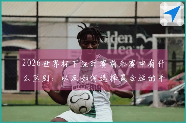 2026世界杯下注时赛前和赛中有什么区别，以及如何选择最合适的平台？