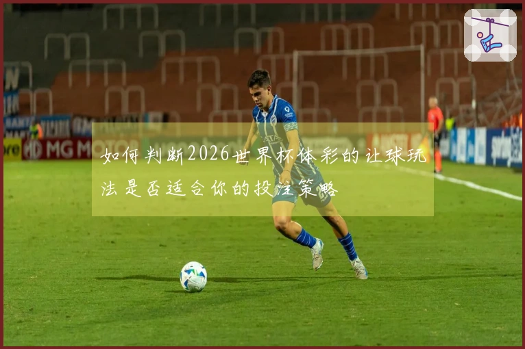 如何判断2026世界杯体彩的让球玩法是否适合你的投注策略