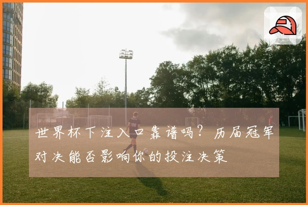 世界杯下注入口靠谱吗？历届冠军对决能否影响你的投注决策