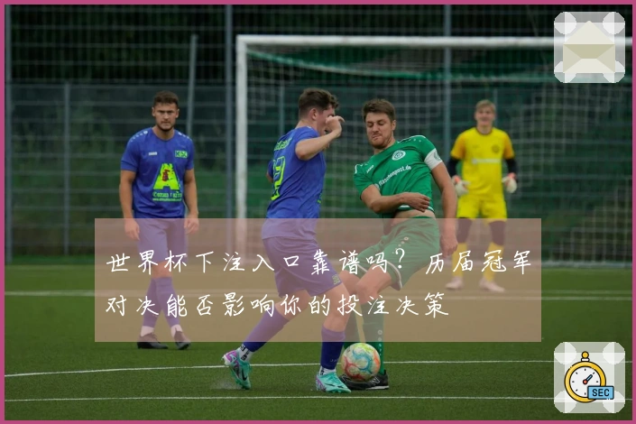 世界杯下注入口靠谱吗？历届冠军对决能否影响你的投注决策