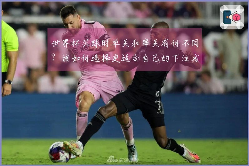 世界杯买球时单关和串关有何不同？该如何选择更适合自己的下注方式？