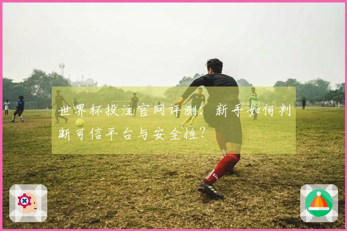 世界杯投注官网评测：新手如何判断可信平台与安全性？