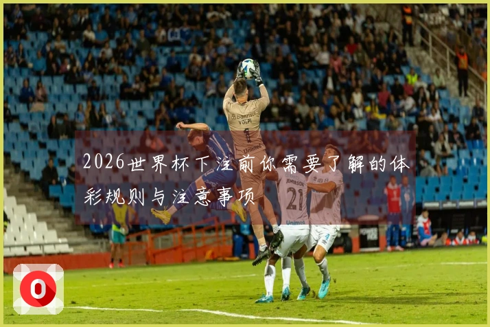 2026世界杯下注前你需要了解的体彩规则与注意事项