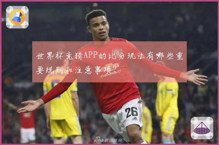 世界杯竞猜APP的比分玩法有哪些重要规则和注意事项？