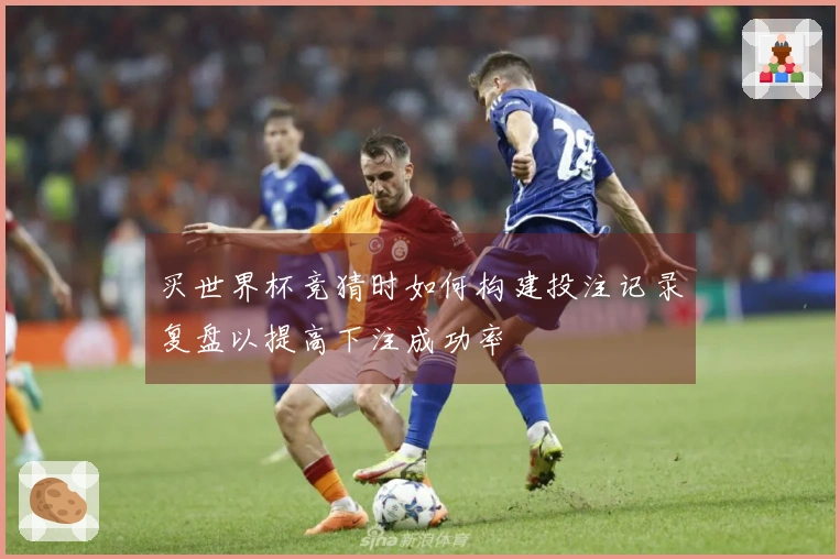 买世界杯竞猜时如何构建投注记录复盘以提高下注成功率