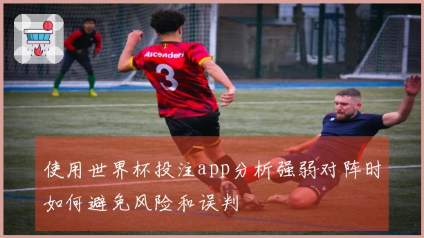 使用世界杯投注app分析强弱对阵时如何避免风险和误判