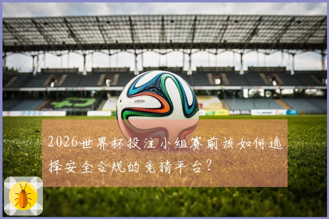 2026世界杯投注小组赛前该如何选择安全合规的竞猜平台？
