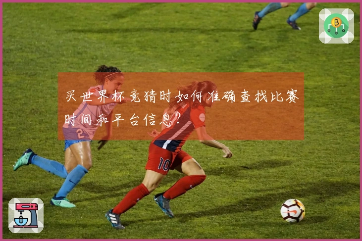 买世界杯竞猜时如何准确查找比赛时间和平台信息？