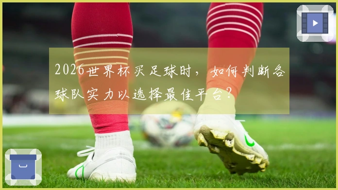2026世界杯买足球时,如何判断各球队实力以选择最佳平台?