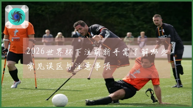 2026世界杯下注前新手需了解哪些常见误区与注意事项