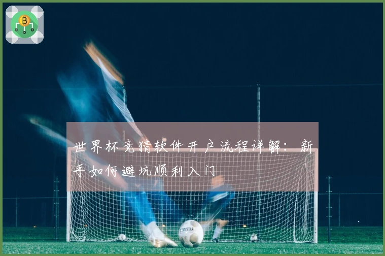 世界杯竞猜软件开户流程详解：新手如何避坑顺利入门