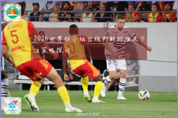 2026世界杯小组出线判断标准及下注策略探讨