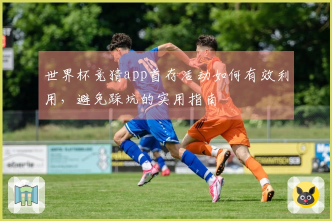 世界杯竞猜app首存活动如何有效利用，避免踩坑的实用指南