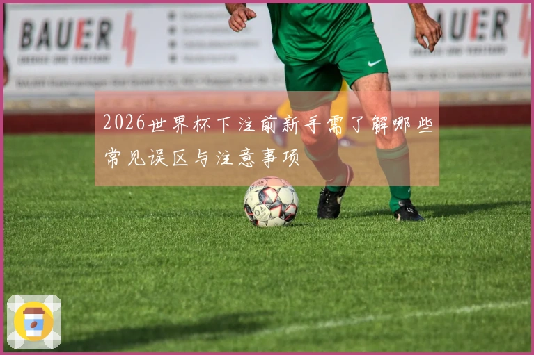 2026世界杯下注前新手需了解哪些常见误区与注意事项