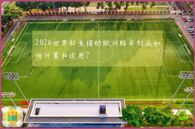 2026世界杯竞猜的欧洲赔率到底如何计算和运用？