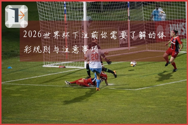 2026世界杯下注前你需要了解的体彩规则与注意事项
