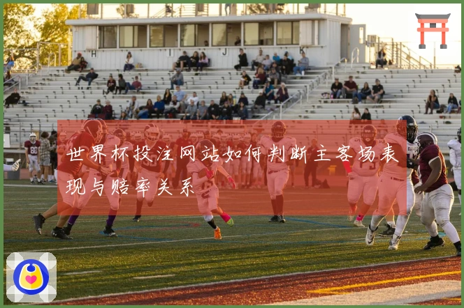世界杯投注网站如何判断主客场表现与赔率关系