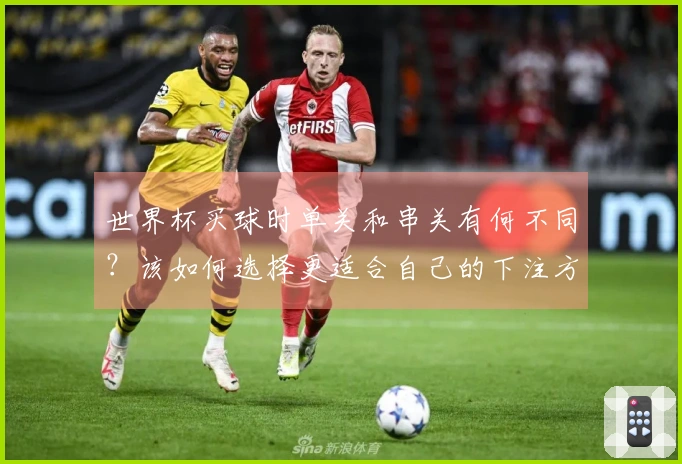 世界杯买球时单关和串关有何不同？该如何选择更适合自己的下注方式？