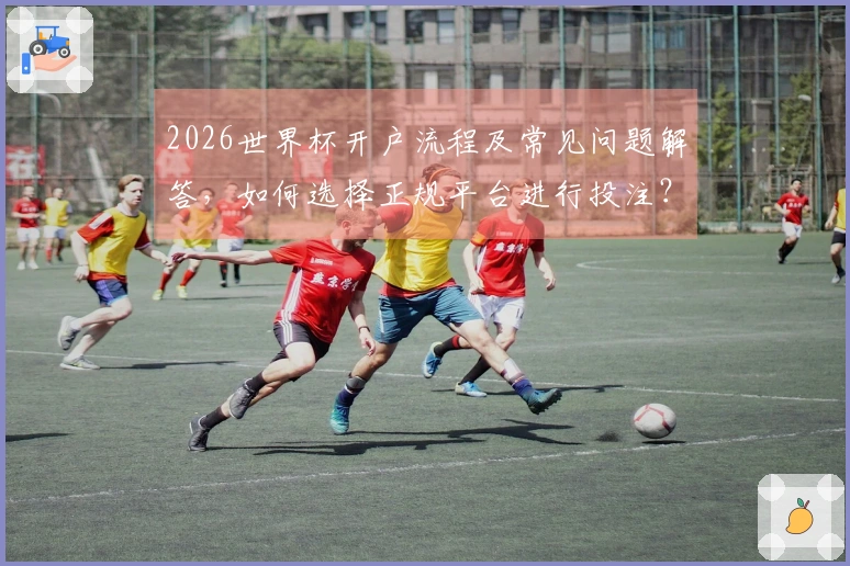 2026世界杯开户流程及常见问题解答，如何选择正规平台进行投注？