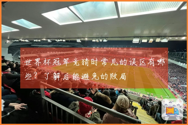 世界杯冠军竞猜时常见的误区有哪些？了解后能避免的败局